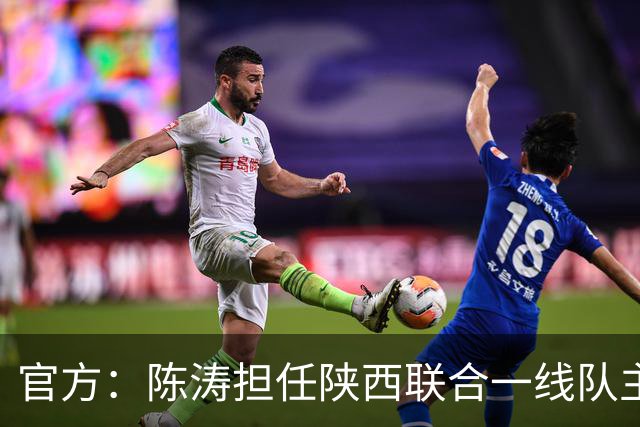 官方：陈涛担任陕西联合一线队主教练，上月从深圳新鹏城下课
